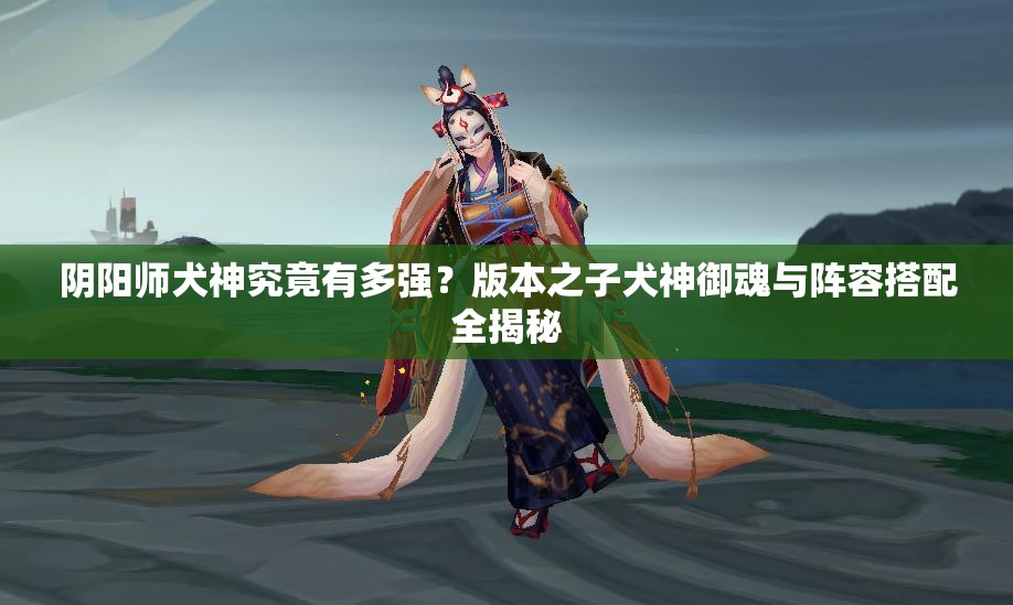 陰陽(yáng)師犬神究竟有多強(qiáng)？版本之子犬神御魂與陣容搭配全揭秘