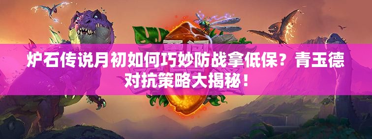 爐石傳說(shuō)月初如何巧妙防戰(zhàn)拿低保？青玉德對(duì)抗策略大揭秘！