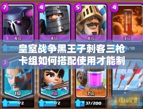 皇室戰(zhàn)爭(zhēng)黑王子刺客三槍卡組如何搭配使用才能制勝？