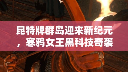 昆特牌群島迎來新紀元，寒鴉女王黑科技奇襲究竟有何玄機？