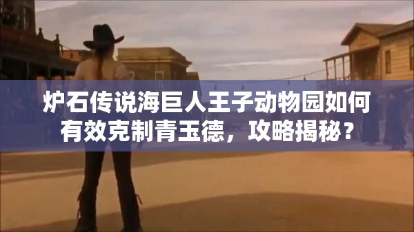 爐石傳說海巨人王子動物園如何有效克制青玉德，攻略揭秘？