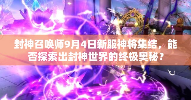 封神召喚師9月4日新服神將集結(jié)，能否探索出封神世界的終極奧秘？