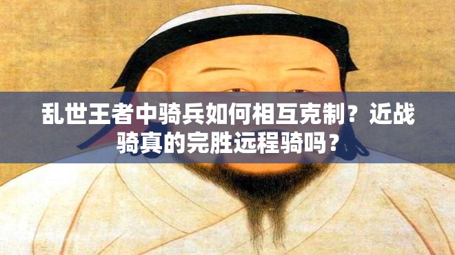 亂世王者中騎兵如何相互克制？近戰(zhàn)騎真的完勝遠程騎嗎？