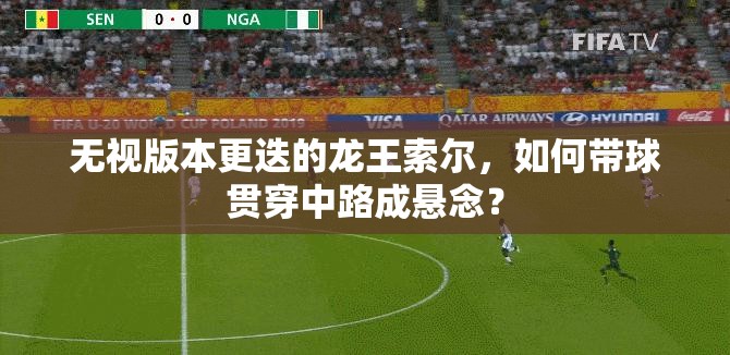 無(wú)視版本更迭的龍王索爾，如何帶球貫穿中路成懸念？