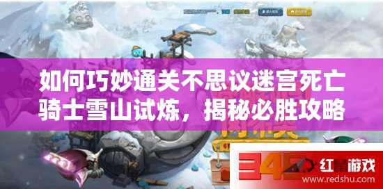 如何巧妙通關(guān)不思議迷宮死亡騎士雪山試煉，揭秘必勝攻略？