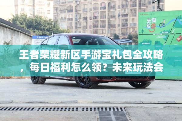 王者榮耀新區(qū)手游寶禮包全攻略，每日福利怎么領(lǐng)？未來玩法會(huì)有哪些革命性變化？