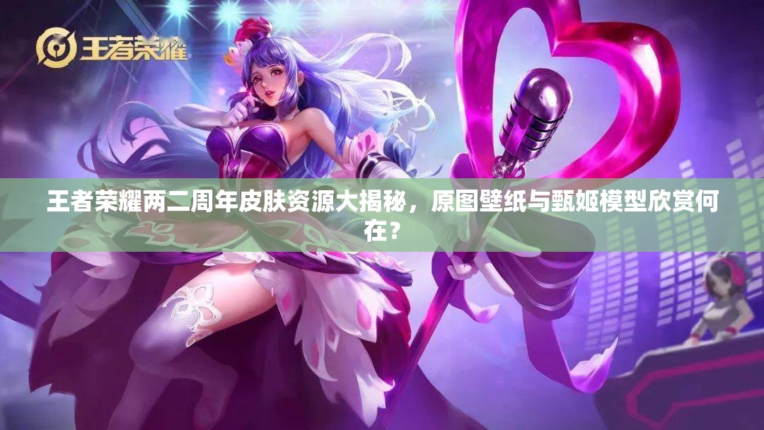 王者榮耀兩二周年皮膚資源大揭秘，原圖壁紙與甄姬模型欣賞何在？