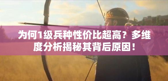 為何1級兵種性價比超高？多維度分析揭秘其背后原因！