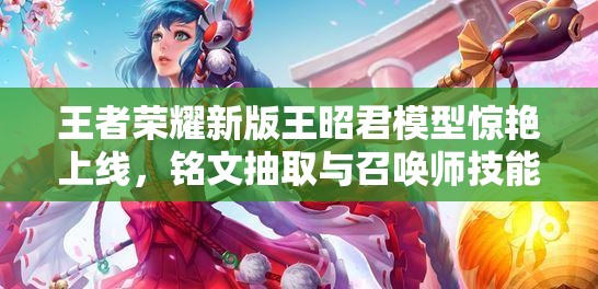 王者榮耀新版王昭君模型驚艷上線，銘文抽取與召喚師技能調(diào)整有何新懸念？