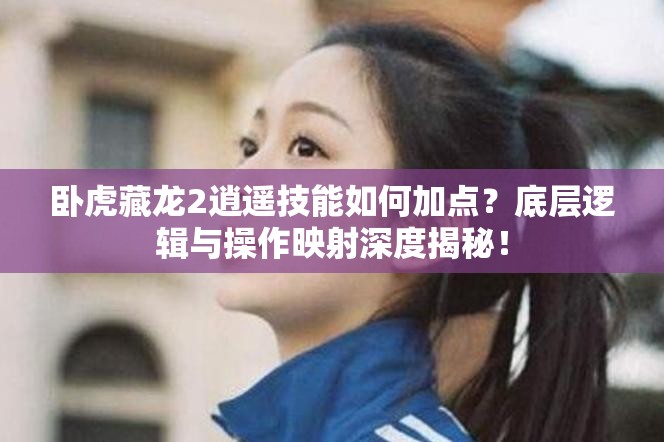 臥虎藏龍2逍遙技能如何加點？底層邏輯與操作映射深度揭秘！
