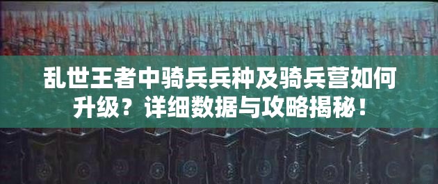亂世王者中騎兵兵種及騎兵營如何升級？詳細數(shù)據(jù)與攻略揭秘！