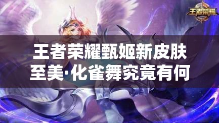 王者榮耀甄姬新皮膚至美·化雀舞究竟有何魅力？詳解來了！