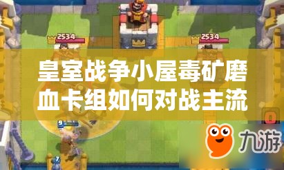 皇室戰(zhàn)爭(zhēng)小屋毒礦磨血卡組如何對(duì)戰(zhàn)主流？深度攻略解析來(lái)了！