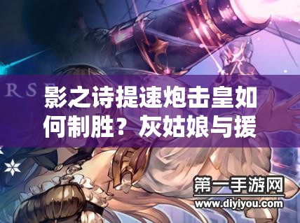 影之詩提速炮擊皇如何制勝？灰姑娘與援護炮擊組合揭秘！