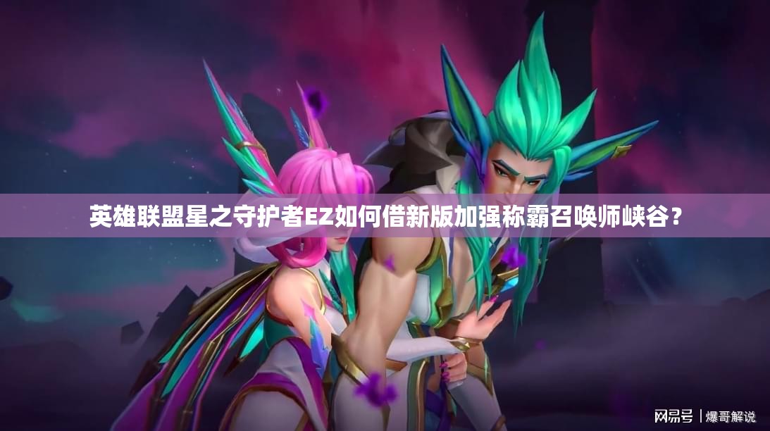 英雄聯(lián)盟星之守護(hù)者EZ如何借新版加強(qiáng)稱霸召喚師峽谷？