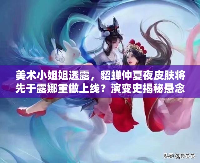 美術(shù)小姐姐透露，貂蟬仲夏夜皮膚將先于露娜重做上線？演變史揭秘懸念！