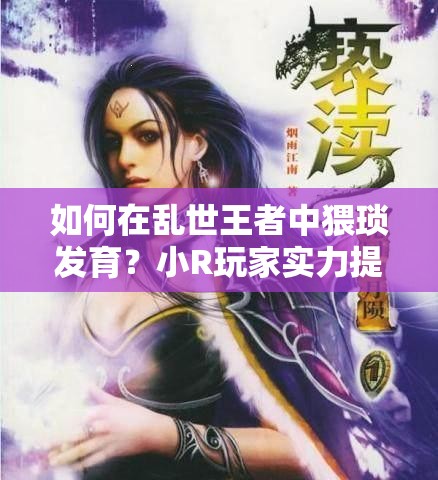 如何在亂世王者中猥瑣發(fā)育？小R玩家實力提升的秘密攻略揭秘！
