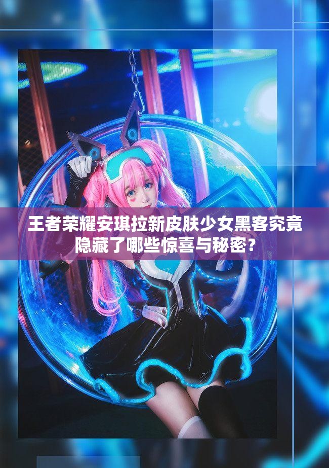 王者榮耀安琪拉新皮膚少女黑客究竟隱藏了哪些驚喜與秘密？