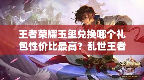 王者榮耀玉璽兌換哪個禮包性價比最高？亂世王者中哪個禮包更值得選？