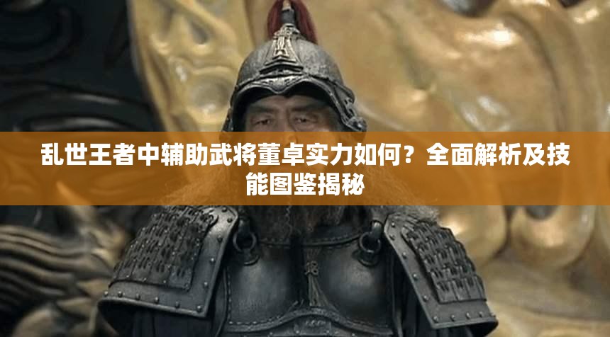 亂世王者中輔助武將董卓實力如何？全面解析及技能圖鑒揭秘