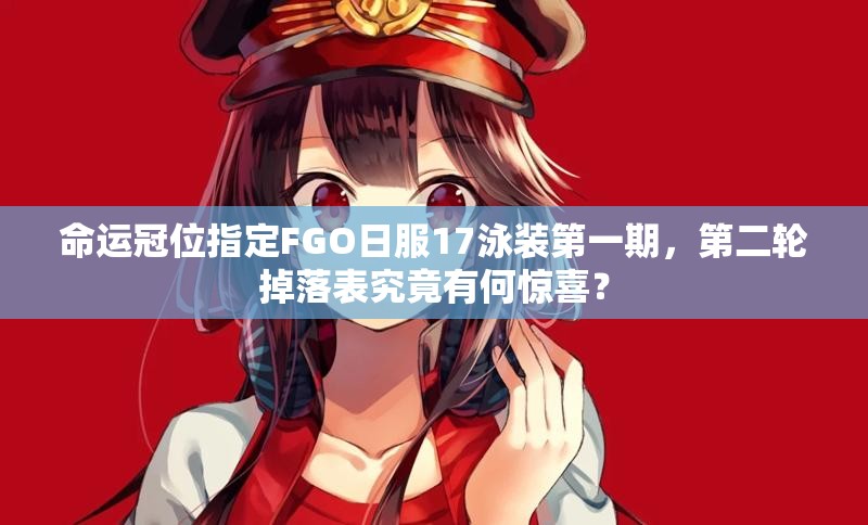 命運冠位指定FGO日服17泳裝第一期，第二輪掉落表究竟有何驚喜？