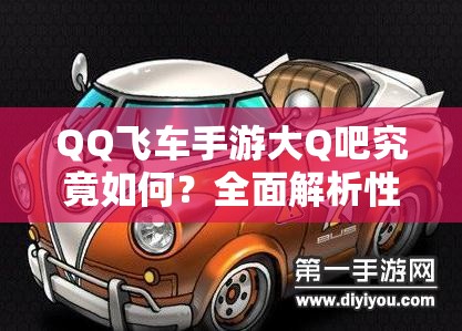 QQ飛車手游大Q吧究竟如何？全面解析性能優(yōu)勢與改裝秘籍