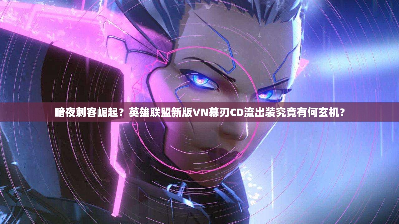 暗夜刺客崛起？英雄聯(lián)盟新版VN幕刃CD流出裝究竟有何玄機？