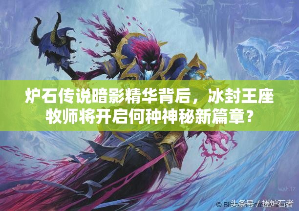 爐石傳說暗影精華背后，冰封王座牧師將開啟何種神秘新篇章？