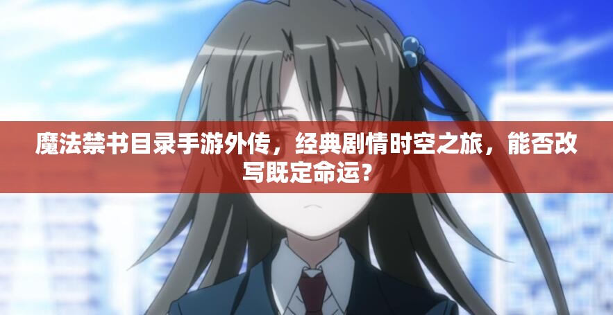 魔法禁書目錄手游外傳，經(jīng)典劇情時(shí)空之旅，能否改寫既定命運(yùn)？