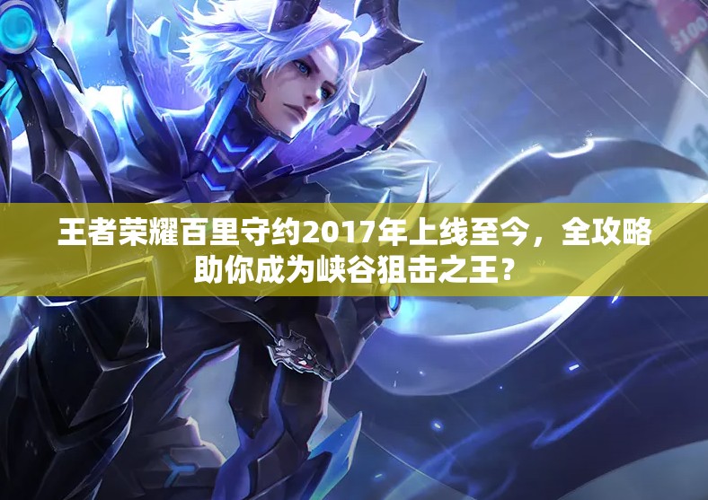 王者榮耀百里守約2017年上線至今，全攻略助你成為峽谷狙擊之王？