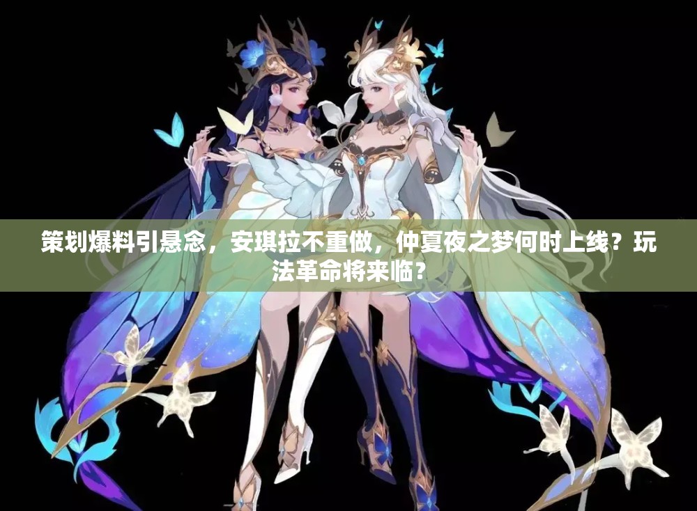 策劃爆料引懸念，安琪拉不重做，仲夏夜之夢何時上線？玩法革命將來臨？