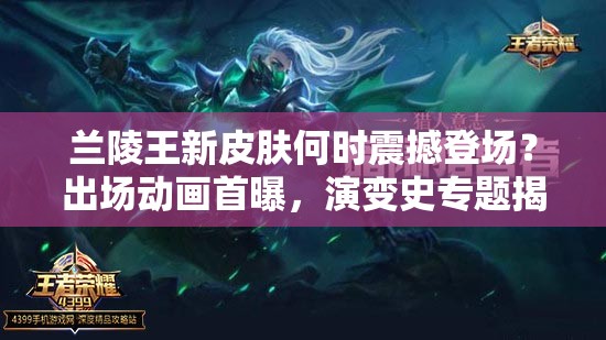 蘭陵王新皮膚何時震撼登場？出場動畫首曝，演變史專題揭秘！