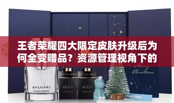 王者榮耀四大限定皮膚升級后為何全變贈品？資源管理視角下的深度解讀
