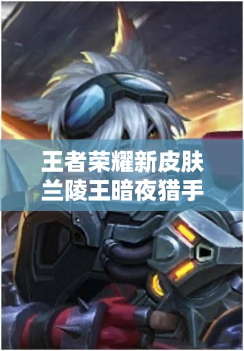 王者榮耀新皮膚蘭陵王暗夜獵手實(shí)為暗夜獵殺？真相探析