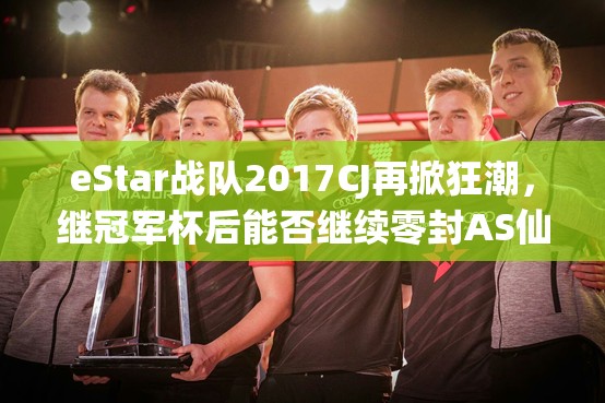 eStar戰(zhàn)隊2017CJ再掀狂潮，繼冠軍杯后能否繼續(xù)零封AS仙閣？