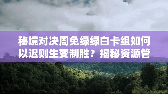 秘境對決周免綠綠白卡組如何以遲則生變制勝？揭秘資源管理的藝術(shù)之謎