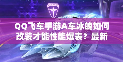 QQ飛車手游A車冰魄如何改裝才能性能爆表？最新改裝方案揭秘！