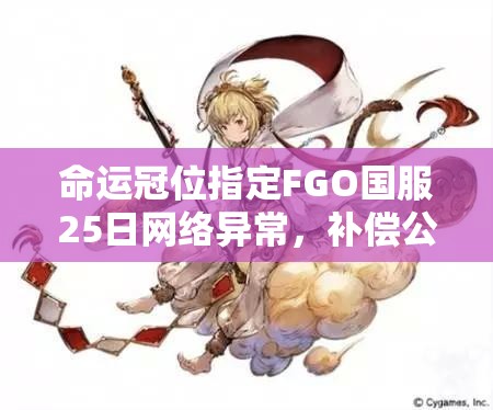 命運冠位指定FGO國服25日網(wǎng)絡(luò)異常，補償公告內(nèi)容究竟有何深意？