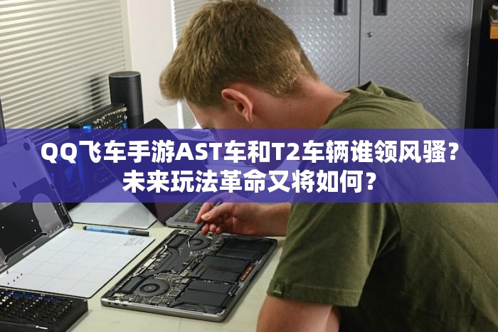 QQ飛車手游AST車和T2車輛誰領(lǐng)風(fēng)騷？未來玩法革命又將如何？