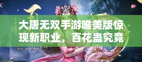 大唐無雙手游唯美版驚現(xiàn)新職業(yè)，百花蠱究竟有何神秘之處？