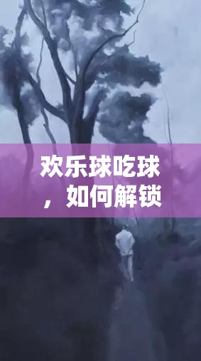歡樂球吃球，如何解鎖神秘暗夜少年，獲取方法全揭秘？
