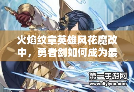 火焰紋章英雄風(fēng)花魔改中，勇者劍如何成為最強近戰(zhàn)輸出懸念揭秘？