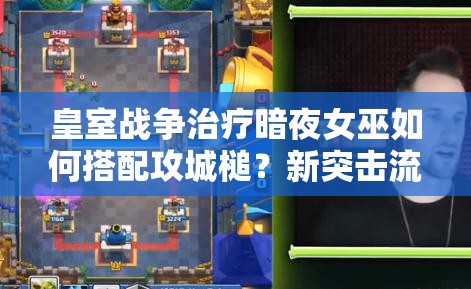 皇室戰(zhàn)爭治療暗夜女巫如何搭配攻城槌？新突擊流玩法揭秘！