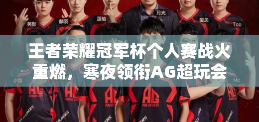 王者榮耀冠軍杯個人賽戰(zhàn)火重燃，寒夜領(lǐng)銜AG超玩會能否再創(chuàng)輝煌？