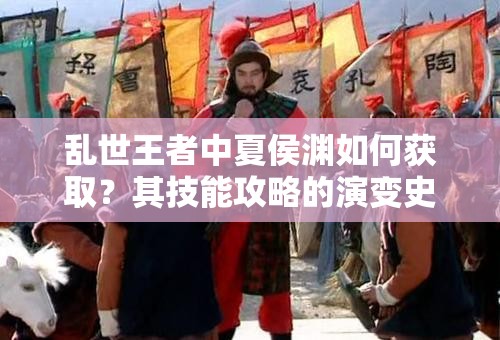 亂世王者中夏侯淵如何獲取？其技能攻略的演變史揭秘！