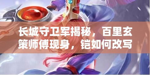 長城守衛(wèi)軍揭秘，百里玄策師傅現(xiàn)身，鎧如何改寫其救國演變史？