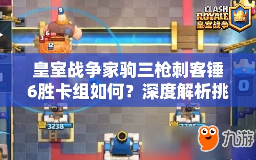 皇室戰(zhàn)爭家駒三槍刺客錘6勝卡組如何？深度解析挑戰(zhàn)奧秘