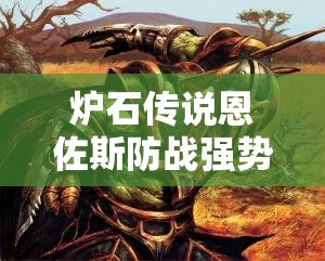 爐石傳說(shuō)恩佐斯防戰(zhàn)強(qiáng)勢(shì)回歸，如何穩(wěn)吃法師快速上分？