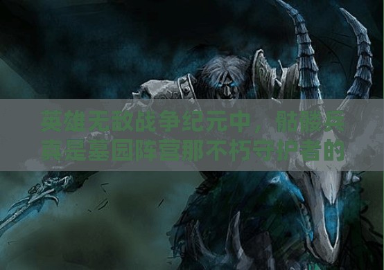 英雄無(wú)敵戰(zhàn)爭(zhēng)紀(jì)元中，骷髏兵真是墓園陣營(yíng)那不朽守護(hù)者的最終防線嗎？