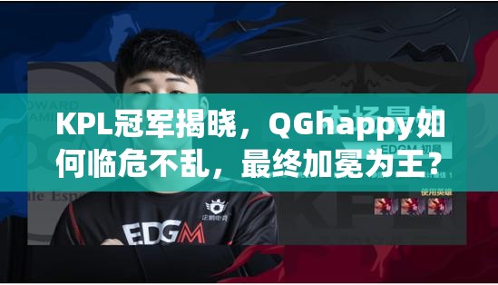 KPL冠軍揭曉，QGhappy如何臨危不亂，最終加冕為王？